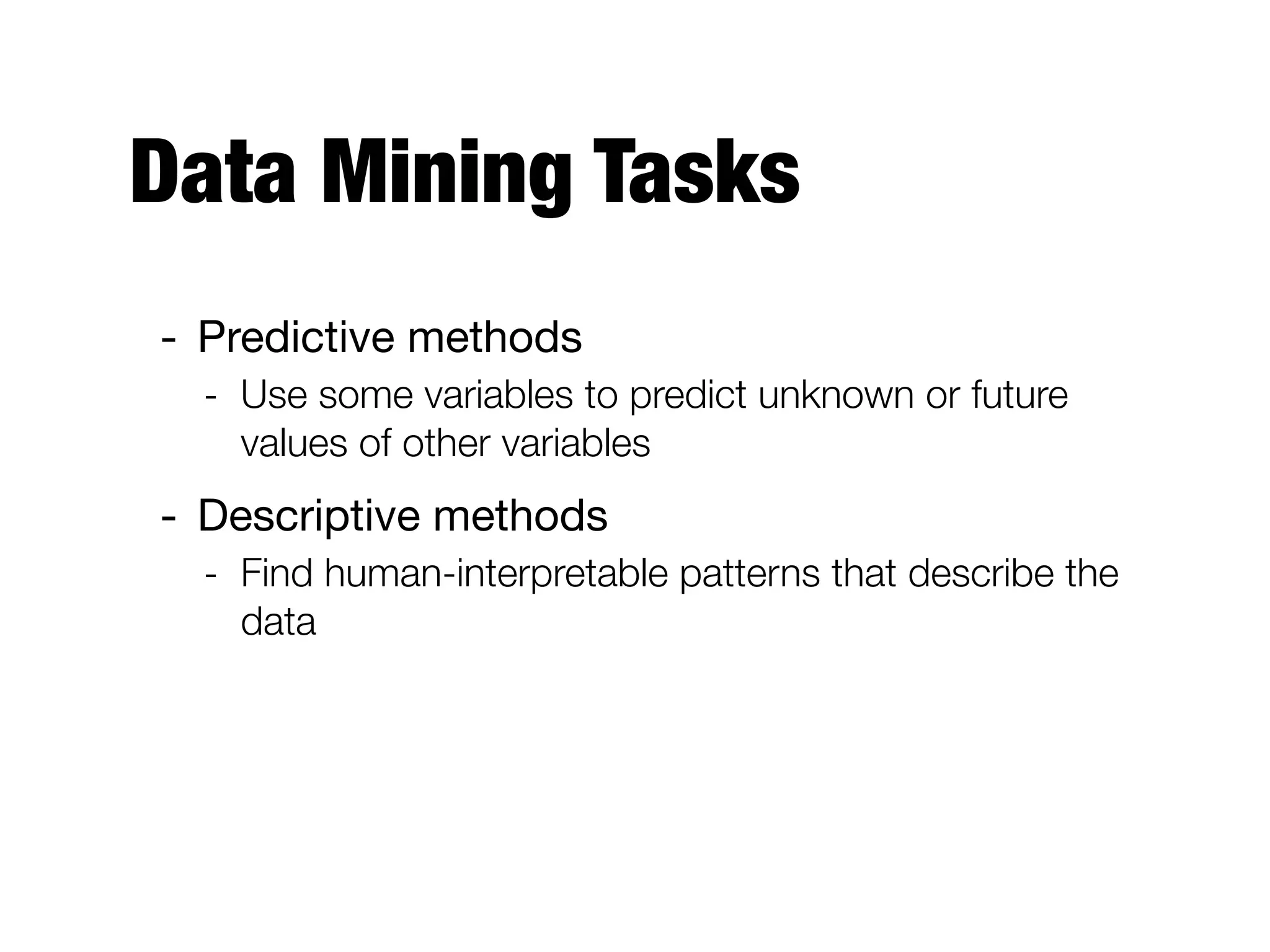 Data Mining Tasks
- Predictive methods

- Use some variables to predict unknown or future
values of other variables
- Descriptive methods

- Find human-interpretable patterns that describe the
data
 