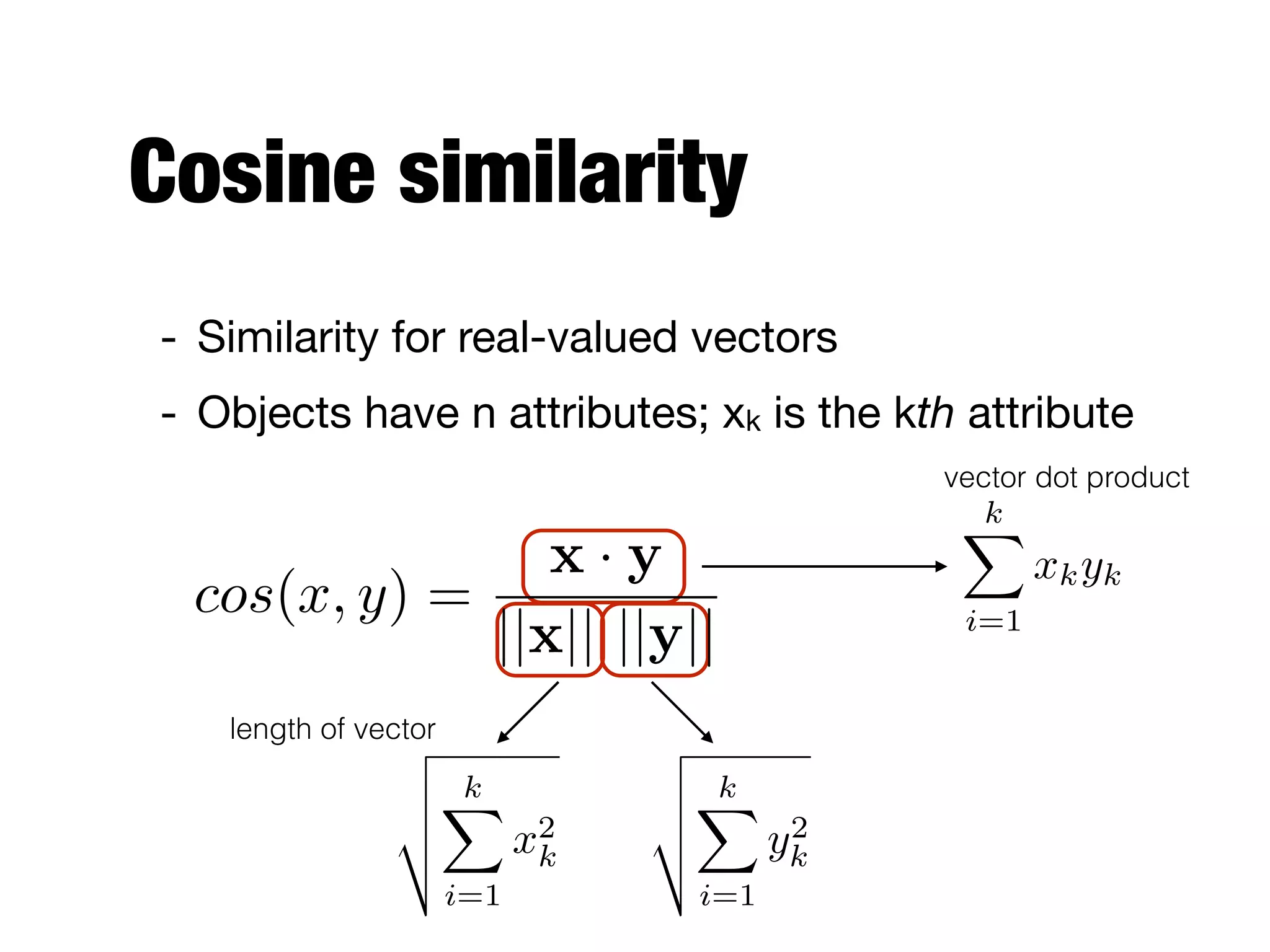 Cosine similarity
- Similarity for real-valued vectors

- Objects have n attributes; xk is the kth attribute
cos(x, y) =
x · y
||x|| ||y||
kX
i=1
xkyk
vector dot product
length of vector
v
u
u
t
kX
i=1
x2
k
v
u
u
t
kX
i=1
y2
k
 