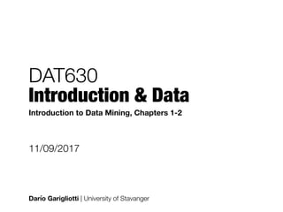 DAT630 
Introduction & Data
Darío Garigliotti | University of Stavanger
11/09/2017
Introduction to Data Mining, Chapters 1-2
 