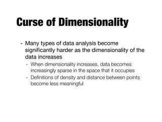 Curse of Dimensionality
- Many types of data analysis become
signiﬁcantly harder as the dimensionality of the
data increases

- When dimensionality increases, data becomes
increasingly sparse in the space that it occupies
- Deﬁnitions of density and distance between points
become less meaningful
 