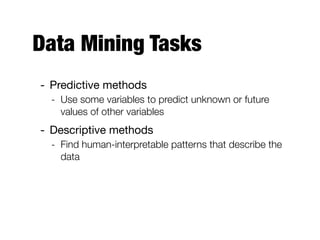 Data Mining Tasks
- Predictive methods

- Use some variables to predict unknown or future
values of other variables
- Descriptive methods

- Find human-interpretable patterns that describe the
data
 