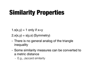 Similarity Properties
1.s(x,y) = 1 only if x=y

2.x(x,y) = s(y,x) (Symmetry)

- There is no general analog of the triangle
inequality

- Some similarity measures can be converted to
a metric distance

- E.g., Jaccard similarity
 
