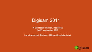 Digisam 2011
K-lab Hotell Klekken, Hönefoss
14-15 september 2017
Lars Lundqvist, Digisam, Riksantikvarieämbetet
 