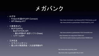 ᥬХ
? ߤ
? FintechͨAPI(API Connect)
? API Meetup #17
? |UFJ
? MUFG{APIs}
? BizSTATION API
? zՈAPI Ӌե(freee)
? Ʃ`API
? ס
? ߥ饤ϥå
? 򤱲иջ?API
http://www.smbc.co.jp/news/j601339_01.html
http://www.smbc.co.jp/mirai_hack/
https://bizstation.bk.mufg.jp/info/170424.html
http://www.atmarkit.co.jp/ait/articles/1703/13/news050.html
https://www.mizuhobank.co.jp/release/pdf/20170523release_jp.pdf
http://www.atmarkit.co.jp/ait/articles/1702/02/news016_2.html
http://internet.watch.impress.co.jp/docs/news/1060883.html
 