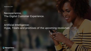 www.neosperience.com | blog.neosperience.com | info@neosperience.com
September 2017
Neosperience.
The Digital Customer Experience.
Artificial Intelligence:
Hype, Treats and promises of the upcoming revolution
1
 