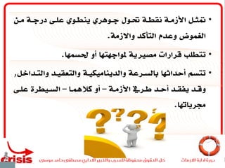 •‫ـن‬‫ـ‬‫م‬ ‫ـة‬‫ـ‬‫درج‬ ‫ـى‬‫ـ‬‫عل‬ ‫ـوي‬‫ـ‬‫ينط‬ ‫ـوهري‬‫ـ‬‫ج‬ ‫ـول‬‫ـ‬‫حت‬ ‫ـة‬‫ـ‬‫نقط‬ ‫ـة‬‫ـ‬‫األزم‬ ‫ـل‬‫ـ‬‫متث‬
‫التأكد‬ ‫وعدم‬ ‫الغموض‬‫واالزمة‬.
•‫حلسمها‬ ‫أو‬ ‫ملواجهتها‬ ‫مصريية‬ ‫قرارات‬ ‫تتطلب‬.
•‫والتـداخ‬ ‫والتعقيـد‬ ‫والديناميكيـة‬ ‫بالسـرعة‬ ‫أحداثها‬ ‫تتسم‬‫ل‬,
‫ـة‬‫ـ‬‫األزم‬ ‫ـريف‬‫ـ‬‫ط‬ ‫ـد‬‫ـ‬‫أح‬ ‫ـد‬‫ـ‬‫يفق‬ ‫ـد‬‫ـ‬‫وق‬–‫ـا‬‫ـ‬‫كالمه‬ ‫أو‬–‫ـى‬‫ـ‬‫عل‬ ‫ـيطرة‬‫ـ‬‫الس‬
‫جمرياهتا‬.
 