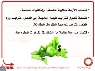 •‫خاصة‬ ‫معاجلة‬ ‫األزمة‬ ‫تتطلب‬,‫ضخمة‬ ‫وإمكانيات‬.
•‫ورد‬ ‫املتزايــد‬ ‫الفعــل‬ ‫إىل‬ ‫احلاجــة‬ ‫فيهــا‬ ‫تتزايــد‬ ‫حتــول‬ ‫نقطــة‬
‫الطارئة‬ ‫الظروف‬ ‫ملواجهة‬ ‫املتزايد‬ ‫الفعل‬.
•‫املطروحة‬ ‫القرارات‬ ‫يف‬ ‫الشك‬ ‫من‬ ‫عالية‬ ‫بدرجة‬ ‫تتميز‬.
 