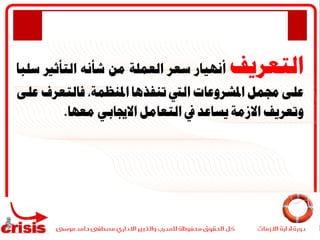 ‫التعريف‬‫أنهيار‬‫سعر‬‫العملة‬‫من‬‫شأنه‬‫ا‬‫لتأثري‬ً‫ا‬‫سلب‬
‫على‬‫جممل‬‫املشروعات‬‫اليت‬‫تنفذها‬‫املنظم‬،‫ة‬‫فالتعرف‬‫على‬
‫وتعريف‬‫االزمة‬‫يساعد‬‫يف‬‫التعامل‬‫االجيابي‬‫معها‬.
 