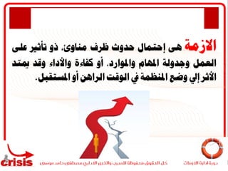 ‫االزمة‬‫هى‬‫إحتمال‬‫حدوث‬‫ظرف‬،‫مناوئ‬‫ذو‬‫ت‬‫أثري‬‫على‬
‫العمل‬‫وجدولة‬‫املهام‬،‫واملوارد‬‫أو‬‫كفاءة‬‫واألد‬‫اء‬‫وقد‬‫ميتد‬
‫األثر‬‫إىل‬‫وضع‬‫املنظمة‬‫يف‬‫الوقت‬‫الراهن‬‫أ‬‫و‬‫املستقبل‬.
 