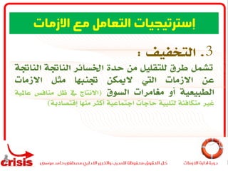 3.‫التخفيف‬:
‫تشمل‬‫طرق‬‫للتقليل‬‫من‬‫حدة‬‫اخلسائر‬‫الناجتة‬‫الن‬‫اجتة‬
‫عن‬‫االزمات‬‫اليت‬‫الميكن‬‫جتنبها‬‫مثل‬‫االزمات‬
‫الطبيعية‬‫أو‬‫مغامرات‬‫السوق‬(‫االنتاج‬‫يف‬‫ظل‬‫منافس‬‫عاملي‬‫ة‬
‫غري‬‫متكافئة‬‫لتلبية‬‫حاجات‬‫اجتماعية‬‫أكثر‬‫منها‬‫إقتصادية‬)
‫االزمات‬ ‫مع‬ ‫التعامل‬ ‫إسترتيجيات‬
 