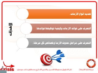 ‫االهداف‬
‫االزمات‬ ‫انواع‬ ‫حتديد‬.
‫توظي‬ ‫وكيفية‬ ‫االزمات‬ ‫فوائد‬ ‫على‬ ‫التعرف‬‫فوائدها‬ ‫فها‬.
‫ك‬ ‫وخصائص‬ ‫االزمة‬ ‫حدوث‬ ‫مراحل‬ ‫على‬ ‫التعرف‬‫مرحلة‬ ‫ل‬.
 