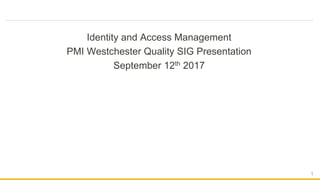 1
Identity and Access Management
PMI Westchester Quality SIG Presentation
September 12th 2017
 