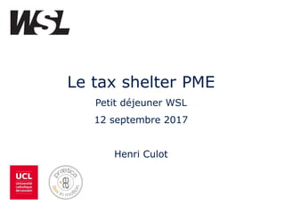 Le tax shelter PME
Petit déjeuner WSL
12 septembre 2017
Henri Culot
 