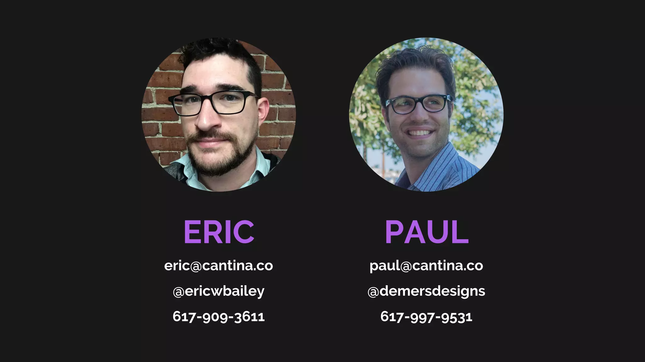 PAUL
paul@cantina.co
@demersdesigns
617-997-9531
ERIC
eric@cantina.co
@ericwbailey
617-909-3611