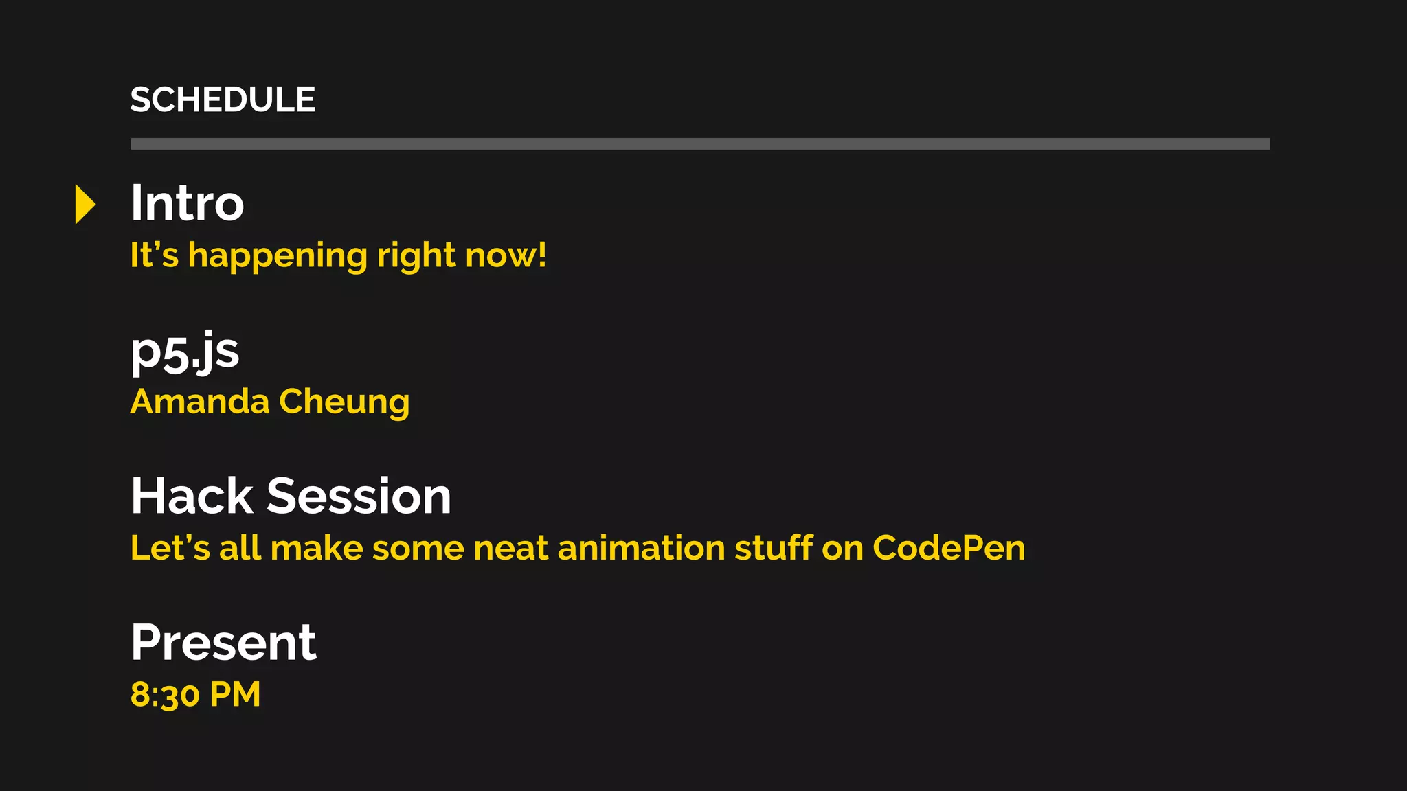 SCHEDULE
Intro
It’s happening right now!
p5.js
Amanda Cheung
Hack Session
Let’s all make some neat animation stuff on CodePen
Present
8:30 PM