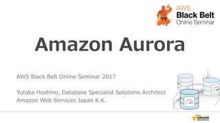 Amazon Aurora
AWS Black Belt Online Seminar 2017
Yutaka Hoshino, Database Specialist Solutions Architect
Amazon Web Services Japan K.K.
 