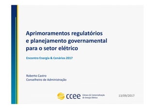 Aprimoramentos regulatórios
e planejamento governamental
para o setor elétrico
Roberto Castro
Conselheiro de Administração
Encontro Energia & Cenários 2017
13/09/2017
 
