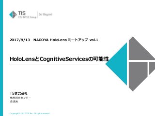 Copyright © 2017 TIS Inc. All rights reserved.
2017/9/13 NAGOYA HoloLens ミートアップ vol.1
HoloLensとCognitiveServicesの可能性
戦略技術センター
森真吾
 