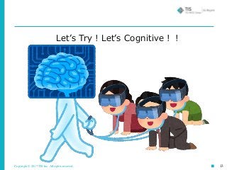 Copyright © 2017 TIS Inc. All rights reserved. 13
Let’s Try！Let’s Cognitive！！
 