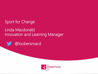Sport for Change
Linda Macdonald
Innovation and Learning Manager
@loobersmacd
 