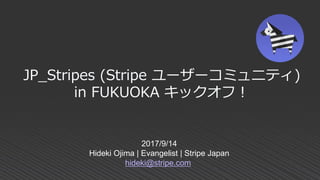 2017/9/14
Hideki Ojima | Evangelist | Stripe Japan
hideki@stripe.com
JP_Stripes (Stripe ユーザーコミュニティ)
in FUKUOKA キックオフ！
 