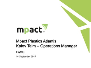 Mpact Plastics Atlantis
Kalev Taim – Operations Manager
14 September 2017
EnMS
 
