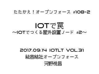 IoTで罠
〜IoTでつくる屋外設置ノード #2〜
たたかえ！オープンフォース #108-2
2017.09.14 IoTLT Vol.31
秘密結社オープンフォース
河野悦昌
 