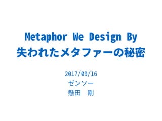 Metaphor We Design By
失われたメタファーの秘密
2017/09/16
ゼンソー
懸田　剛
 