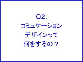 Q２.
コミュケーション
デザインって
何をするの？
 