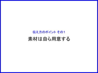 伝え方のポイント その１
素材は自ら用意する
 