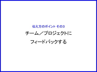 伝え方のポイント その３
チーム／プロジェクトに
フィードバックする
 