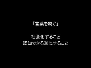 「言葉を紡ぐ」
社会化すること
認知できる形にすること
 