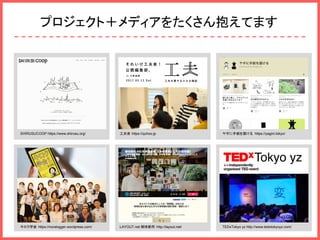 プロジェクト＋メディアをたくさん抱えてます
SHIRUSUCOOP https://www.shirusu.org/ 工夫舎 https://quhoo.jp ヤギに手紙を届ける https://yagini.tokyo/
キロク学会 https://noralogger.wordpress.com/ LAYOUT.net 解体新所 http://layout.net/ TEDxTokyo yz http://www.tedxtokyoyz.com/
 