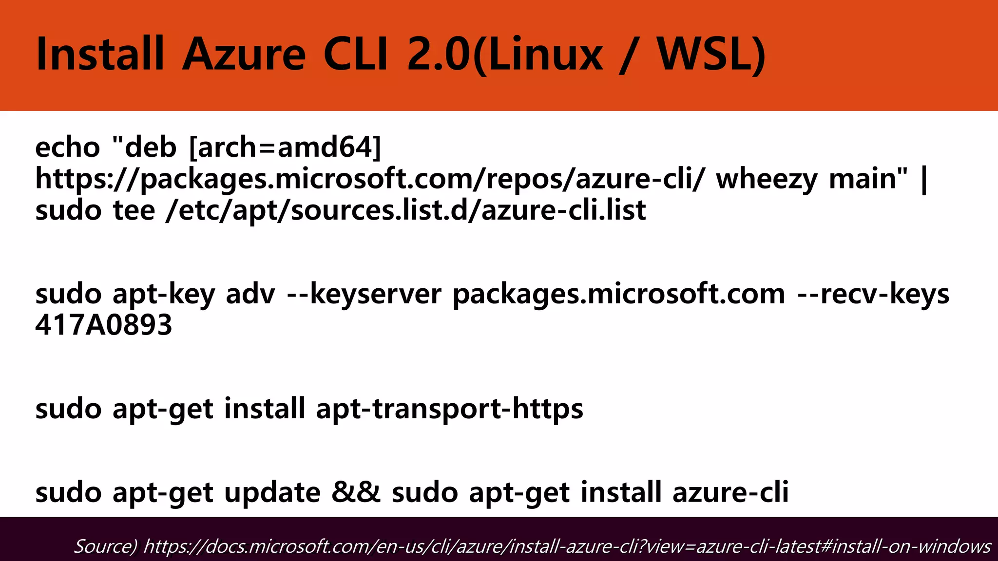 Install Azure CLI 2.0(Linux / WSL)
echo "deb [arch=amd64]
https://packages.microsoft.com/repos/azure-cli/ wheezy main" |
sudo tee /etc/apt/sources.list.d/azure-cli.list
sudo apt-key adv --keyserver packages.microsoft.com --recv-keys
417A0893
sudo apt-get install apt-transport-https
sudo apt-get update && sudo apt-get install azure-cli
Source) https://docs.microsoft.com/ko-kr/cli/azure/install-azure-cli?view=azure-cli-latest#install-on-windowsSource) https://docs.microsoft.com/en-us/cli/azure/install-azure-cli?view=azure-cli-latest#install-on-windows
 