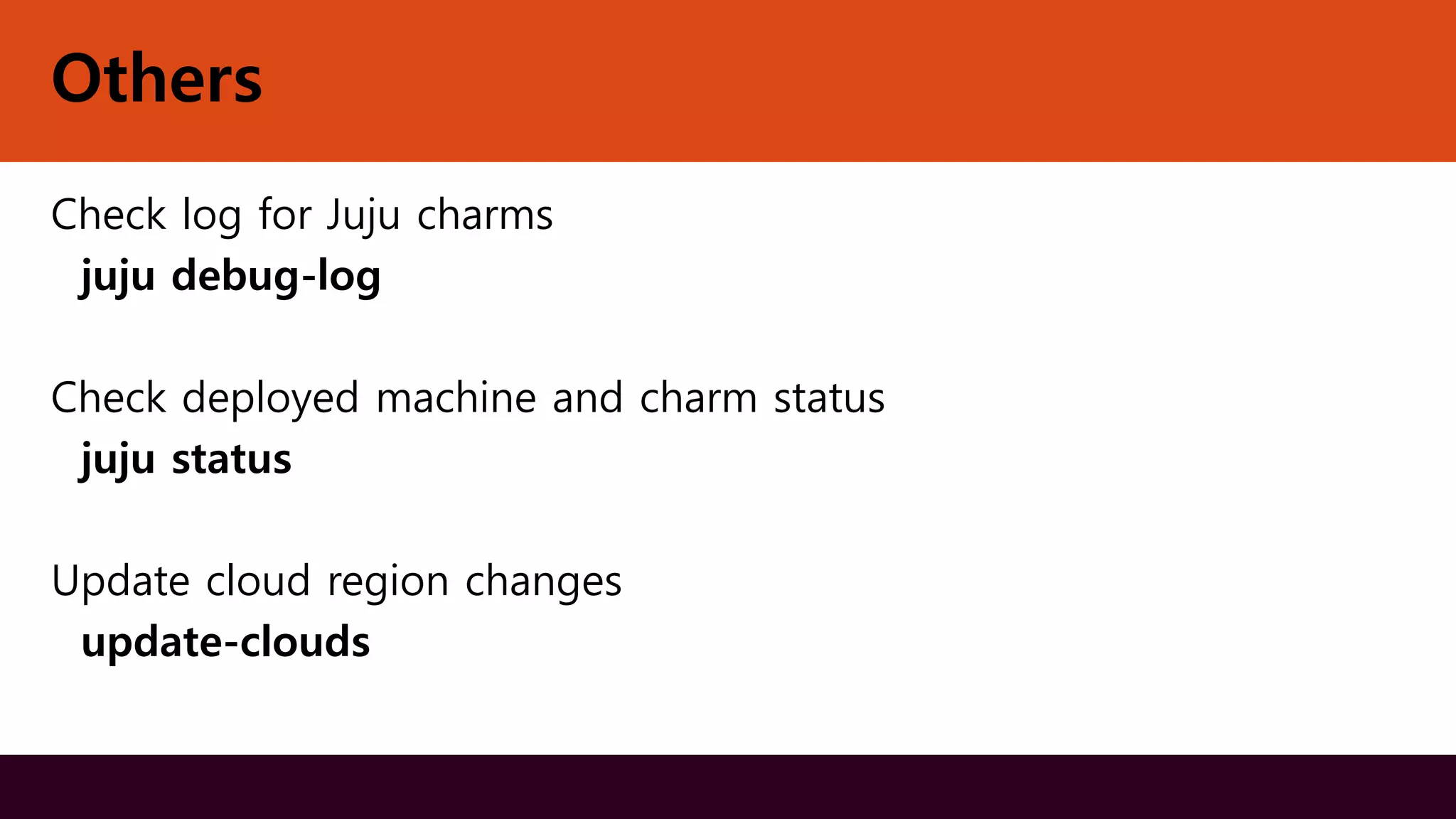 Others
Check log for Juju charms
juju debug-log
Check deployed machine and charm status
juju status
Update cloud region changes
update-clouds
 