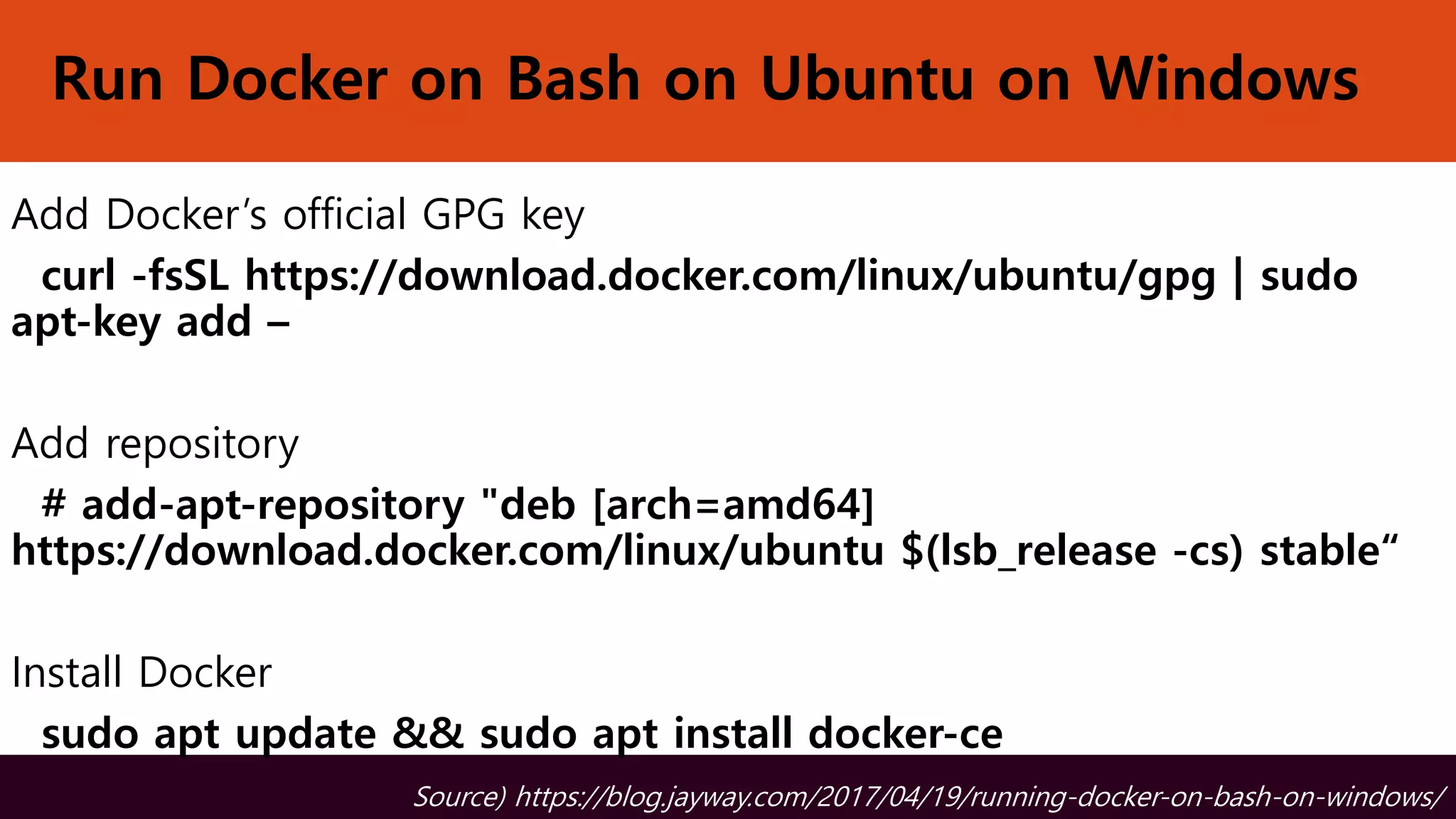 Run Docker on Bash on Ubuntu on Windows
Add Docker’s official GPG key
curl -fsSL https://download.docker.com/linux/ubuntu/gpg | sudo
apt-key add –
Add repository
# add-apt-repository "deb [arch=amd64]
https://download.docker.com/linux/ubuntu $(lsb_release -cs) stable“
Install Docker
sudo apt update && sudo apt install docker-ce
Source) https://blog.jayway.com/2017/04/19/running-docker-on-bash-on-windows/
 