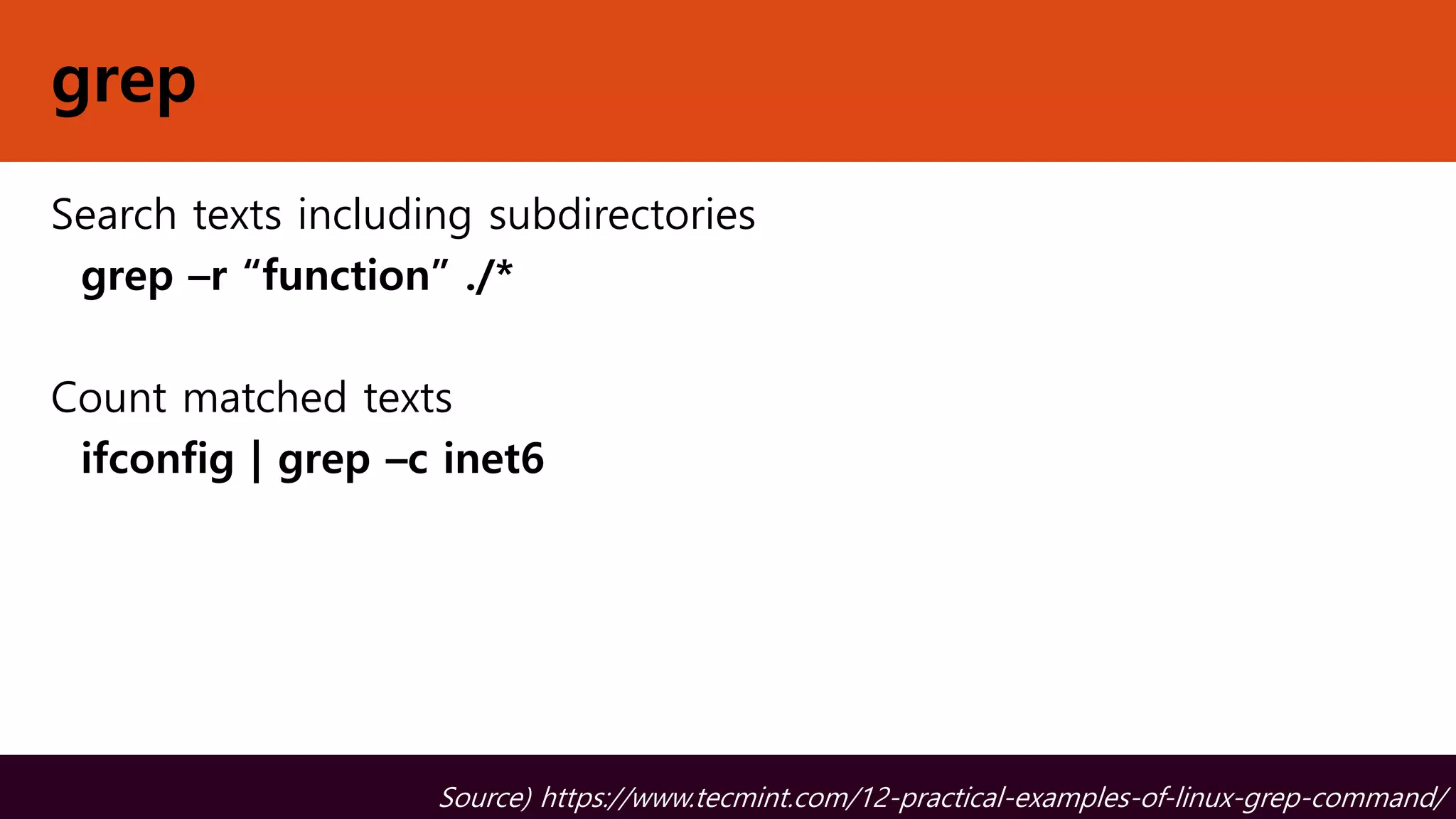 grep
Search texts including subdirectories
grep –r “function” ./*
Count matched texts
ifconfig | grep –c inet6
Source) https://www.tecmint.com/12-practical-examples-of-linux-grep-command/
 