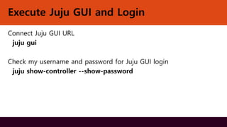 Execute Juju GUI and Login
Connect Juju GUI URL
juju gui
Check my username and password for Juju GUI login
juju show-controller --show-password
 