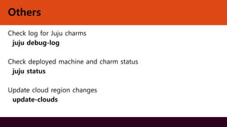Others
Check log for Juju charms
juju debug-log
Check deployed machine and charm status
juju status
Update cloud region changes
update-clouds
 