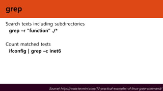 grep
Search texts including subdirectories
grep –r “function” ./*
Count matched texts
ifconfig | grep –c inet6
Source) https://www.tecmint.com/12-practical-examples-of-linux-grep-command/
 