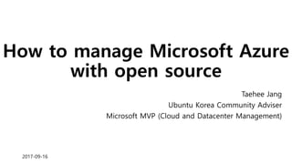 How to manage Microsoft Azure
with open source
Taehee Jang
Ubuntu Korea Community Adviser
Microsoft MVP (Cloud and Datacenter Management)
2017-09-16
 