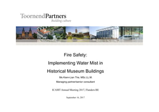 Ms Kiem-Lian The, MSc LL.M.
Managing partner/senior consultant
ICAMT Annual Meeting 2017, Flanders BE
September 16, 2017
Fire Safety:
Implementing Water Mist in
Historical Museum Buildings
 