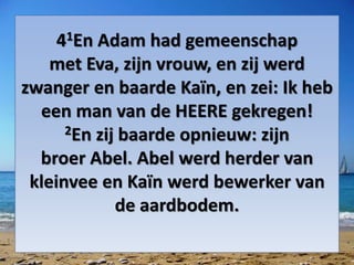 41En ​Adam​ had gemeenschap
met ​Eva, zijn vrouw, en zij werd
zwanger en baarde Kaïn, en zei: Ik heb
een man van de HEERE gekregen!
2En zij baarde opnieuw: zijn
broer ​Abel. ​Abel​ werd ​herder​ van
kleinvee en Kaïn werd bewerker van
de aardbodem.
 