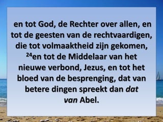 en tot God, de Rechter over allen, en
tot de geesten van de rechtvaardigen,
die tot volmaaktheid zijn gekomen,
24en tot de Middelaar van het
nieuwe ​verbond, ​Jezus, en tot het
bloed van de besprenging, dat van
betere dingen spreekt dan dat
van ​Abel.
 