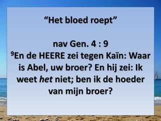 “Het bloed roept”
nav Gen. 4 : 9
9En de HEERE zei tegen Kaïn: Waar
is ​Abel, uw broer? En hij zei: Ik
weet het niet; ben ik de hoeder
van mijn broer?
 