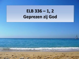 ELB 336 – 1, 2
Geprezen zij God
 