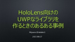 HoloLens向けの
UWPなライブラリを
作るときのあるある事例
Miyaura @takabrz1
2017/09/17
 
