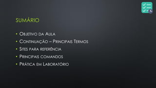 SUMÁRIO
• OBJETIVO DA AULA
• CONTINUAÇÃO – PRINCIPAIS TERMOS
• SITES PARA REFERÊNCIA
• PRINCIPAIS COMANDOS
• PRÁTICA EM LABORATÓRIO
 