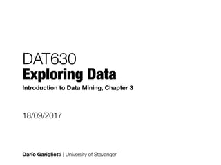 DAT630 
Exploring Data
Darío Garigliotti | University of Stavanger
18/09/2017
Introduction to Data Mining, Chapter 3
 