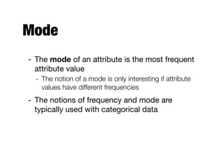 Mode
- The mode of an attribute is the most frequent
attribute value

- The notion of a mode is only interesting if attribute
values have different frequencies
- The notions of frequency and mode are
typically used with categorical data
 